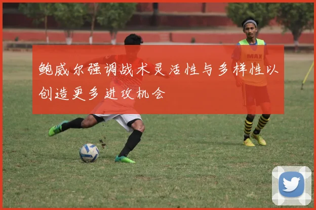 鲍威尔强调战术灵活性与多样性以创造更多进攻机会