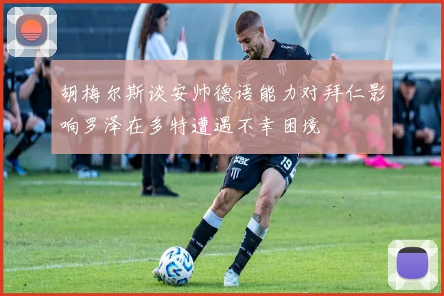 胡梅尔斯谈安帅德语能力对拜仁影响罗泽在多特遭遇不幸困境