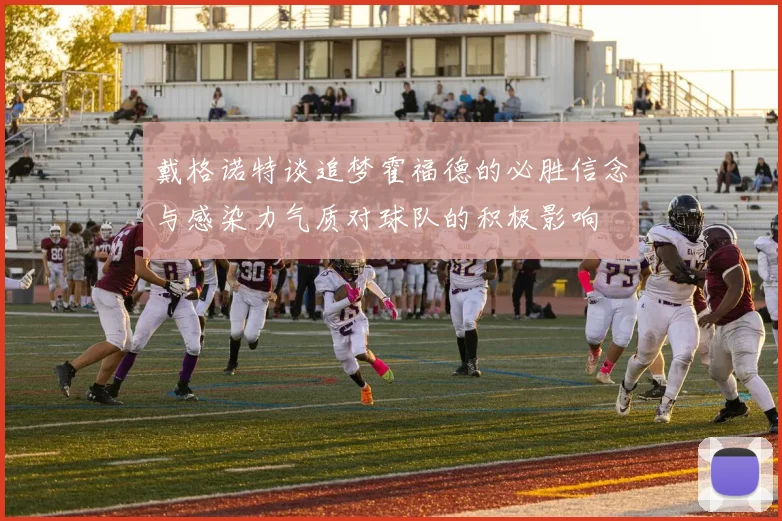 戴格诺特谈追梦霍福德的必胜信念与感染力气质对球队的积极影响
