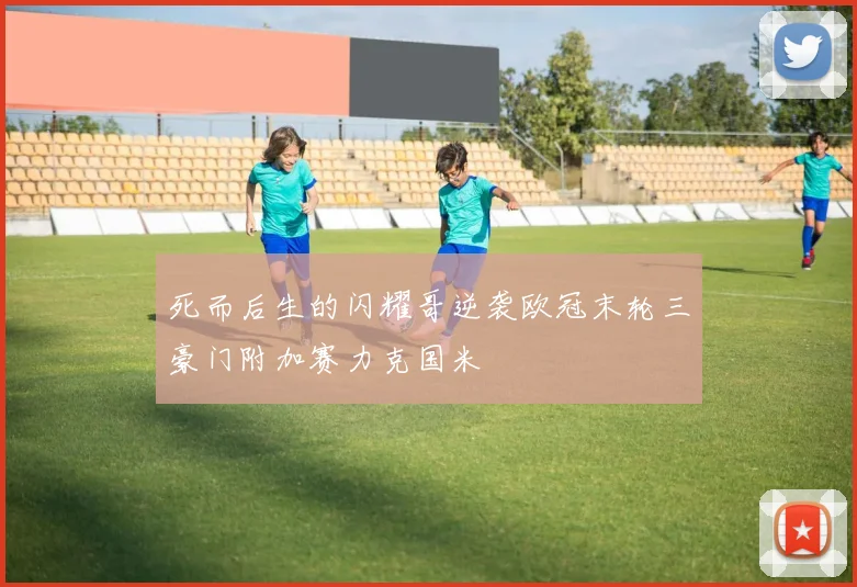死而后生的闪耀哥逆袭欧冠末轮三豪门附加赛力克国米