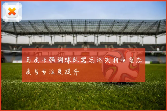 乌度卡强调球队需忘记失利注重态度与专注度提升
