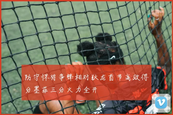 防守悍将争锋相对狄龙首节高效得分墨菲三分火力全开