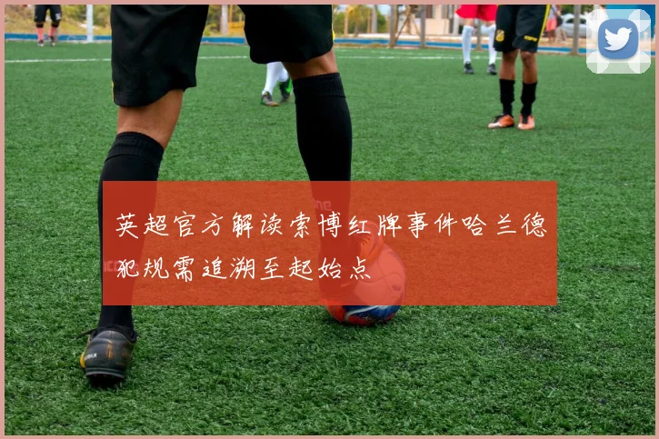 英超官方解读索博红牌事件哈兰德犯规需追溯至起始点