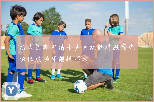 尤文图斯申请卡卢卢红牌特赦有先例但成功可能性不大