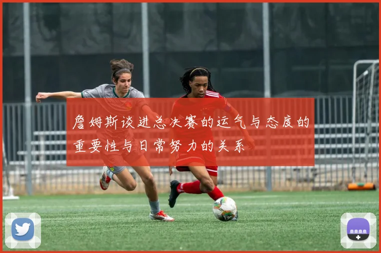詹姆斯谈进总决赛的运气与态度的重要性与日常努力的关系