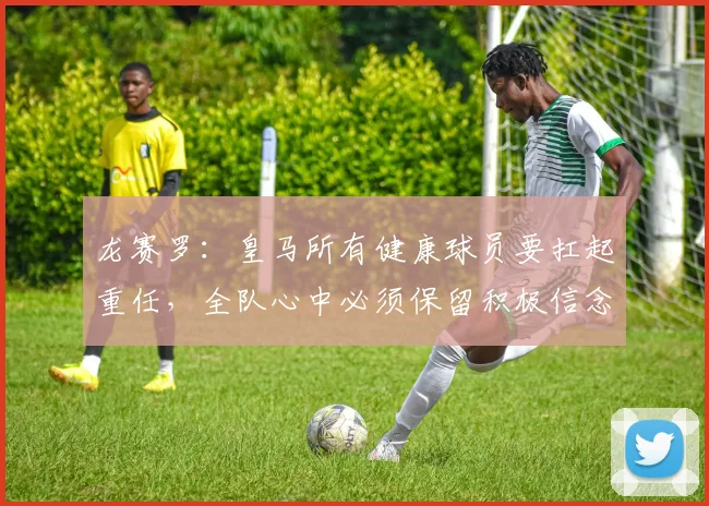 龙赛罗：皇马所有健康球员要扛起重任，全队心中必须保留积极信念