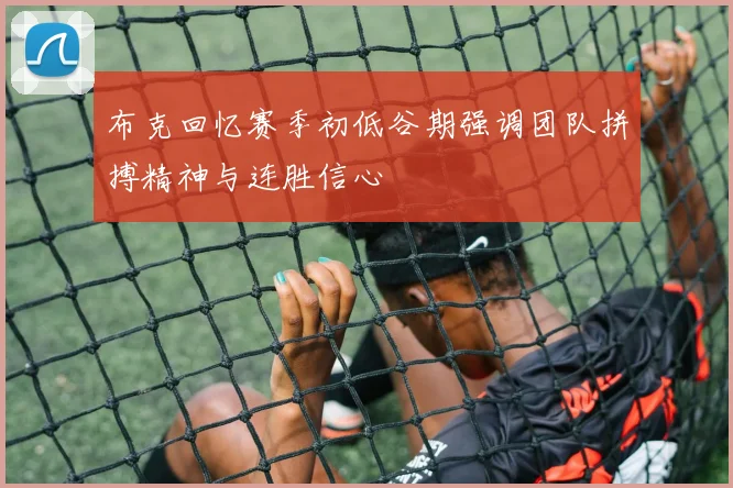 布克回忆赛季初低谷期强调团队拼搏精神与连胜信心