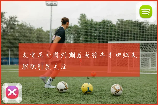 麦肯尼合同到期后或将冬季回归美职联引发关注