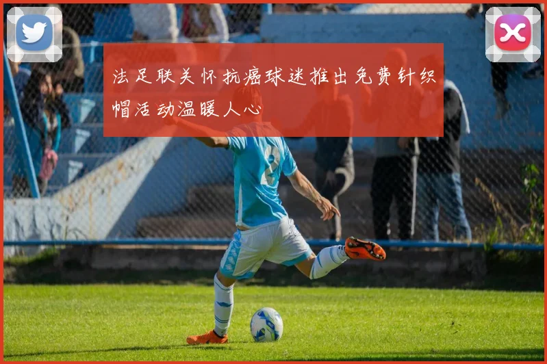 法足联关怀抗癌球迷推出免费针织帽活动温暖人心