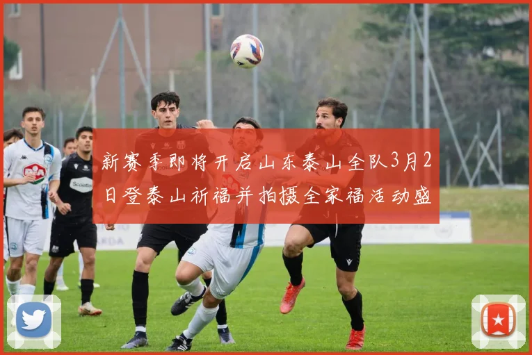 新赛季即将开启山东泰山全队3月2日登泰山祈福并拍摄全家福活动盛大举行