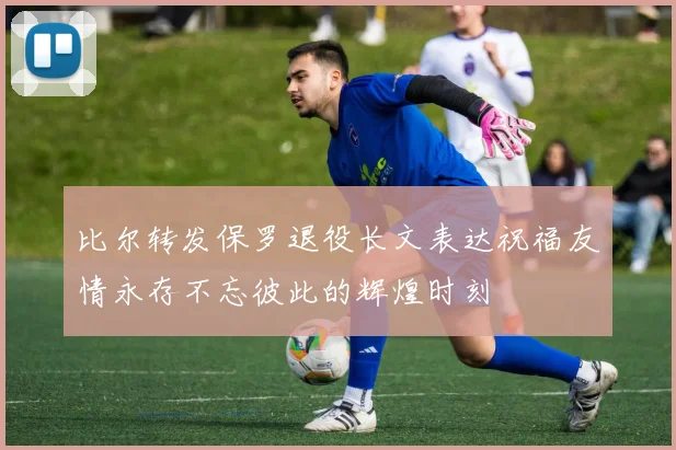 比尔转发保罗退役长文表达祝福友情永存不忘彼此的辉煌时刻