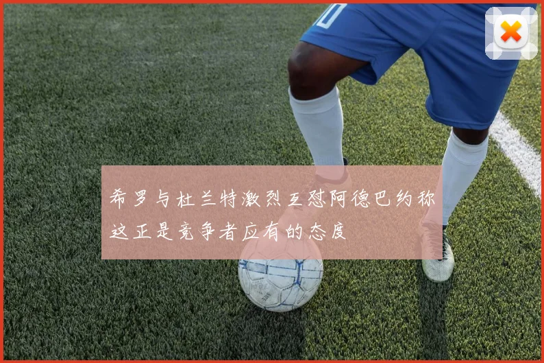 希罗与杜兰特激烈互怼阿德巴约称这正是竞争者应有的态度
