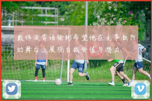 戴伟浚寄语徐彬希望他在竞争激烈的舞台上展现自我价值与潜力