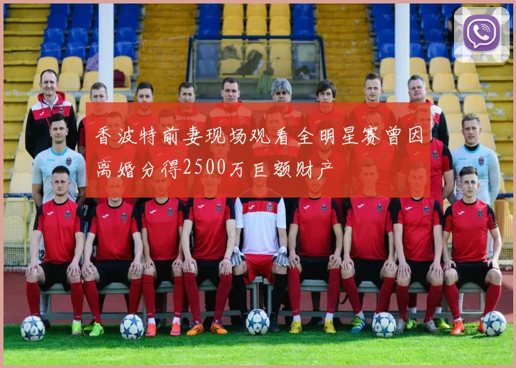 香波特前妻现场观看全明星赛曾因离婚分得2500万巨额财产