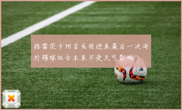 格雷茨卡坦言或将迎来最后一次海外踢球机会未来不受天气影响