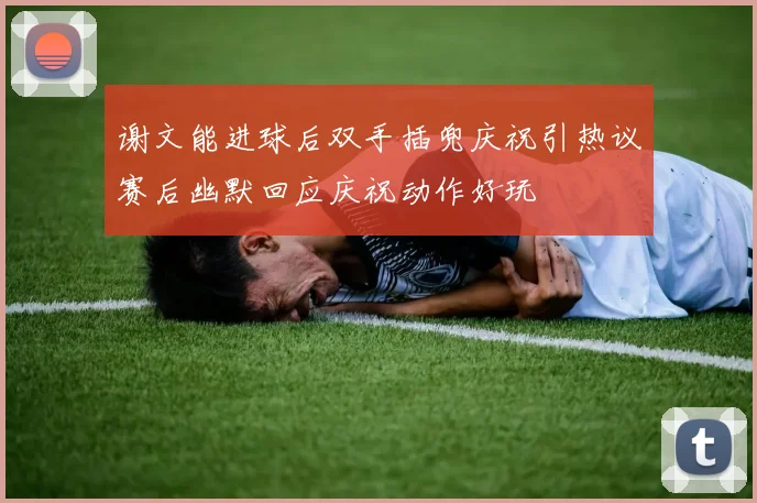 谢文能进球后双手插兜庆祝引热议赛后幽默回应庆祝动作好玩