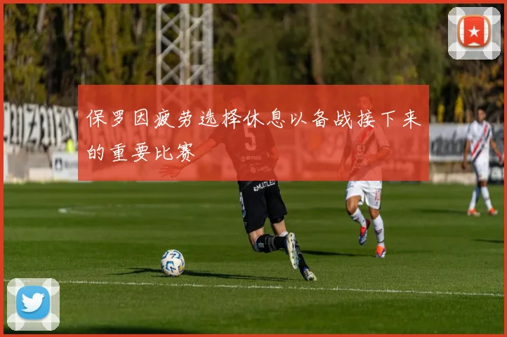 保罗因疲劳选择休息以备战接下来的重要比赛