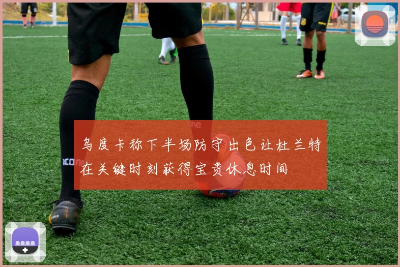 乌度卡称下半场防守出色让杜兰特在关键时刻获得宝贵休息时间