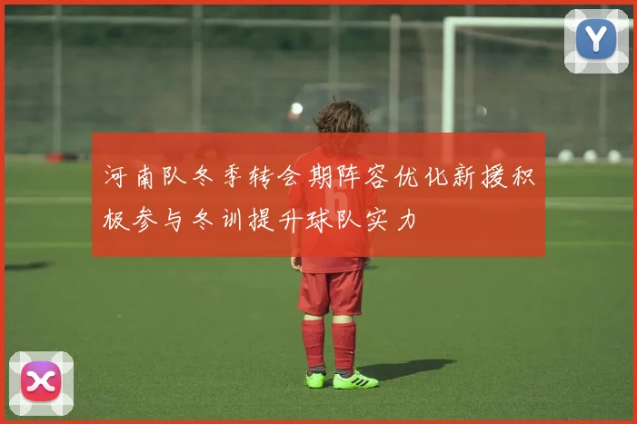 河南队冬季转会期阵容优化新援积极参与冬训提升球队实力