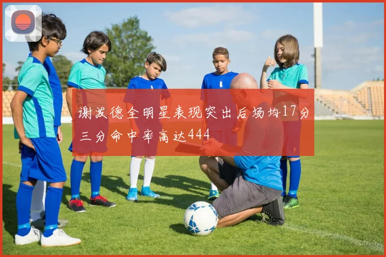 谢泼德全明星表现突出后场均17分三分命中率高达444