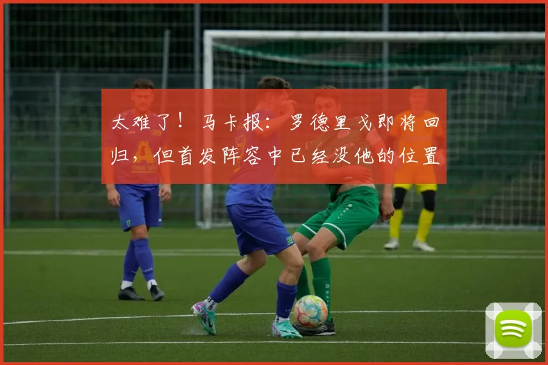 太难了！马卡报：罗德里戈即将回归，但首发阵容中已经没他的位置
