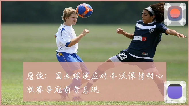 詹俊：国米球迷应对齐沃保持耐心联赛争冠前景乐观