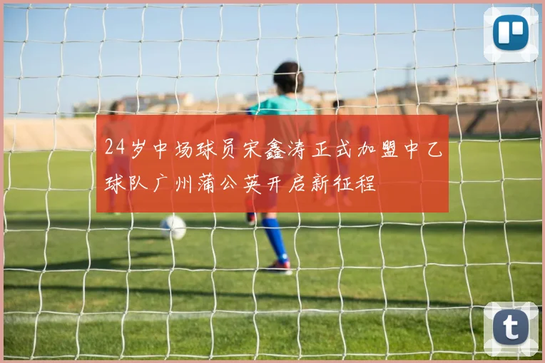 24岁中场球员宋鑫涛正式加盟中乙球队广州蒲公英开启新征程