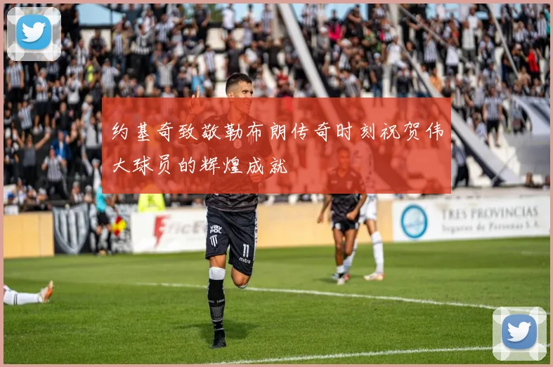 约基奇致敬勒布朗传奇时刻祝贺伟大球员的辉煌成就