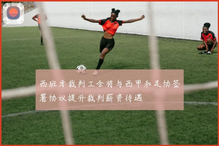 西班牙裁判工会将与西甲和足协签署协议提升裁判薪资待遇